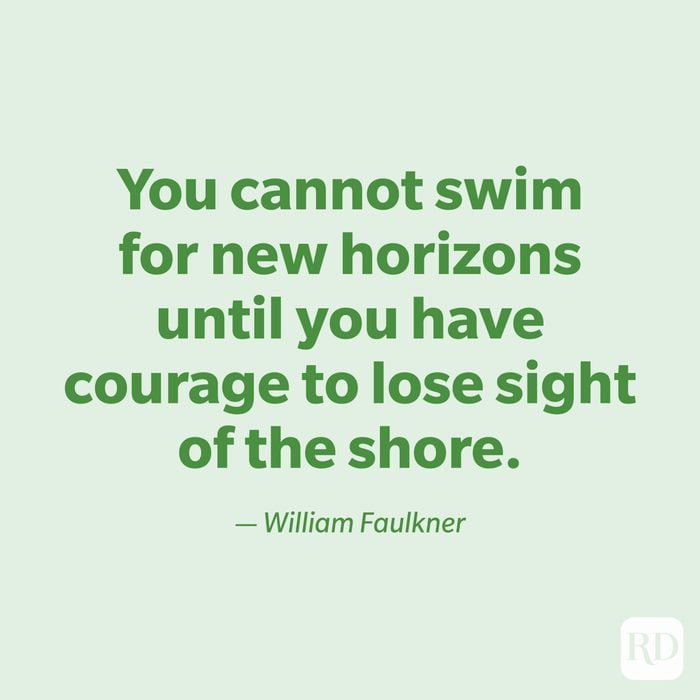 "You cannot swim for new horizons until you have courage to lose sight of the shore." —William Faulkner.