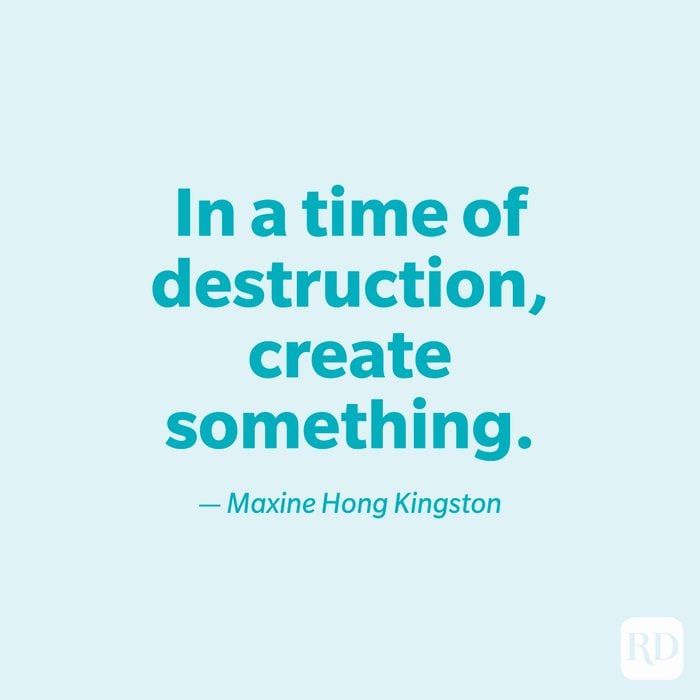 "In a time of destruction, create something." —Maxine Hong Kingston.