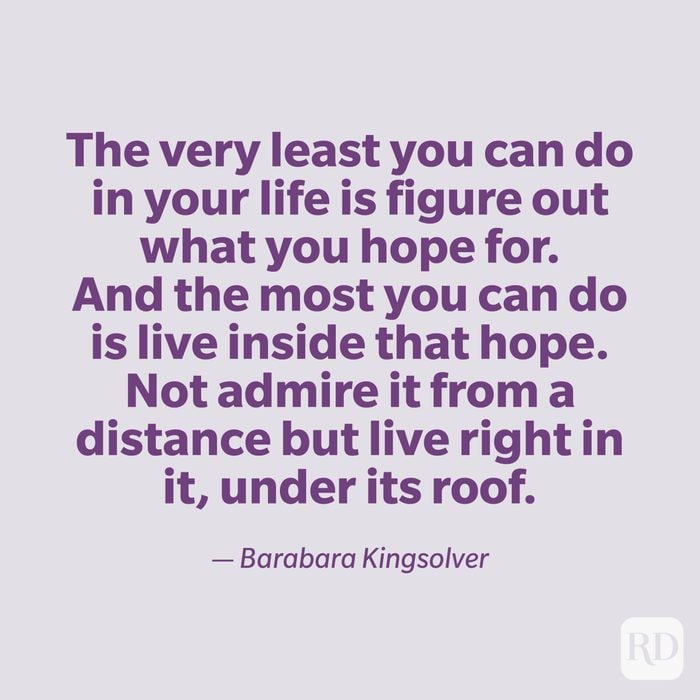 "The very least you can do in your life is figure out what you hope for. And the most you can do is live inside that hope. Not admire it from a distance but live right in it, under its roof." —Barbara Kingsolver.