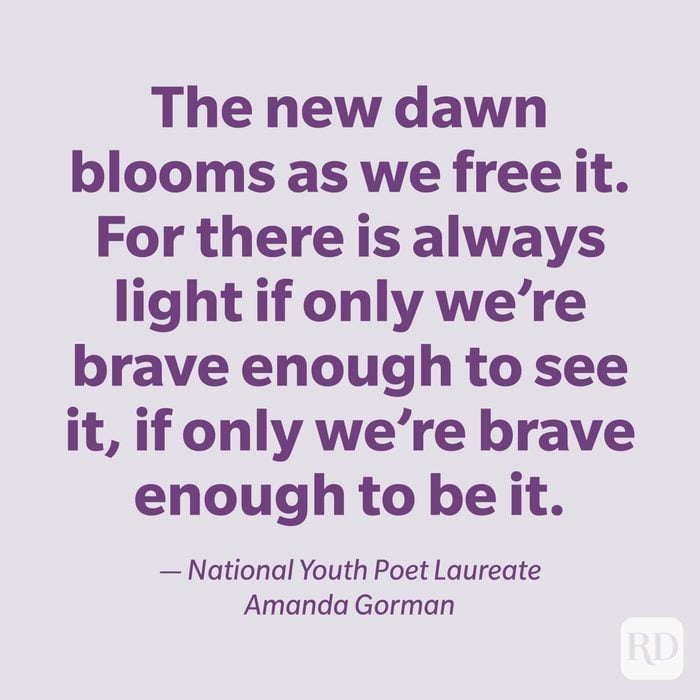 "The new dawn blooms as we free it. For there is always light if only we're brave enough to see it, if only we're brave enough to be it." — National Youth Poet Laureate Amanda Gorman