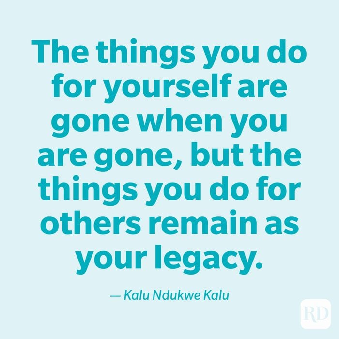 "The things you do for yourself are gone when you are gone, but the things you do for others remain as your legacy." —Kalu Ndukwe Kalu.