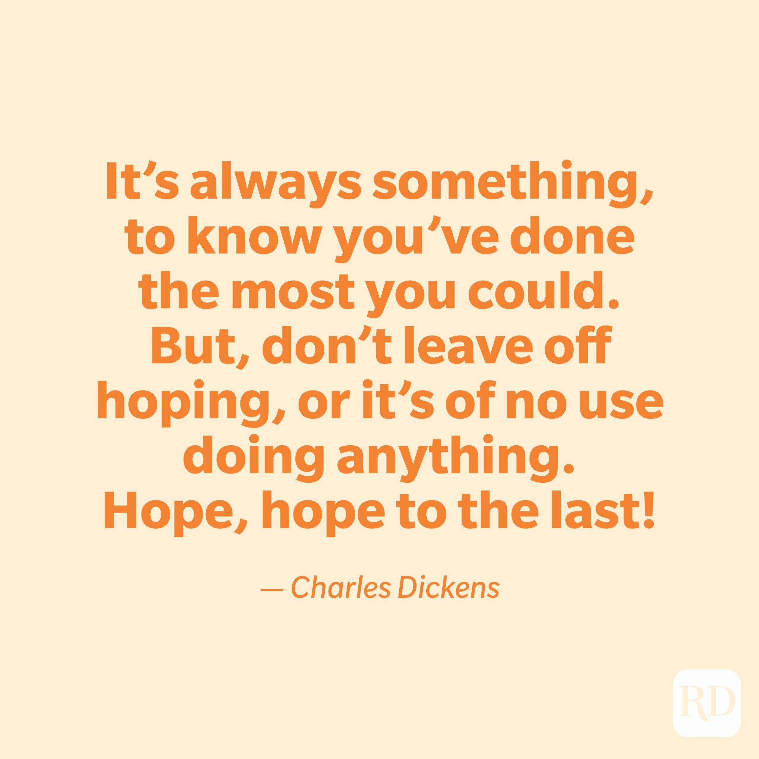 "It's always something, to know you've done the most you could. But, don't leave off hoping, or it's of no use doing anything. Hope, hope to the last!" —Charles Dickens