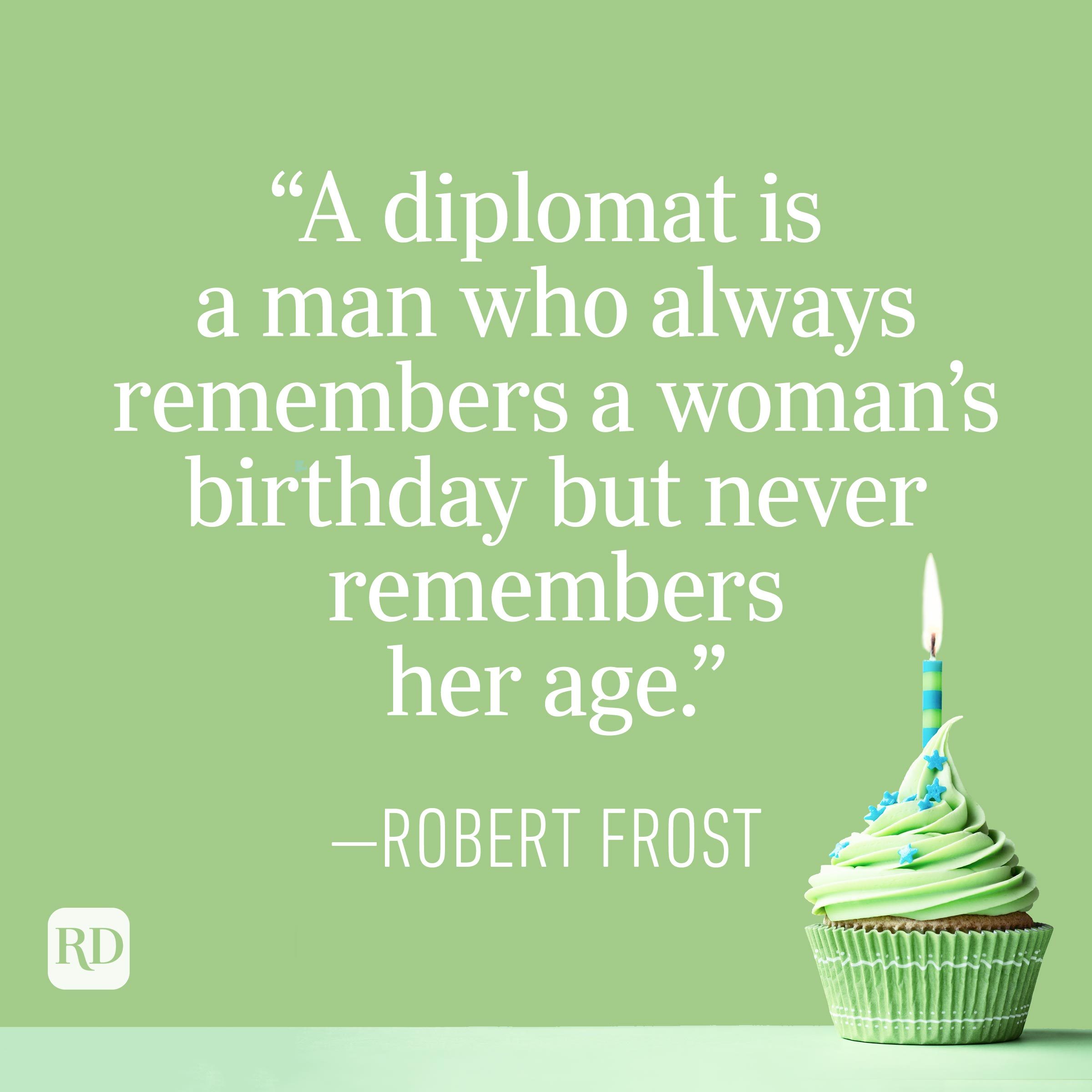 "A diplomat is a man who always remembers a woman's birthday but never remembers her age." —Robert Frost