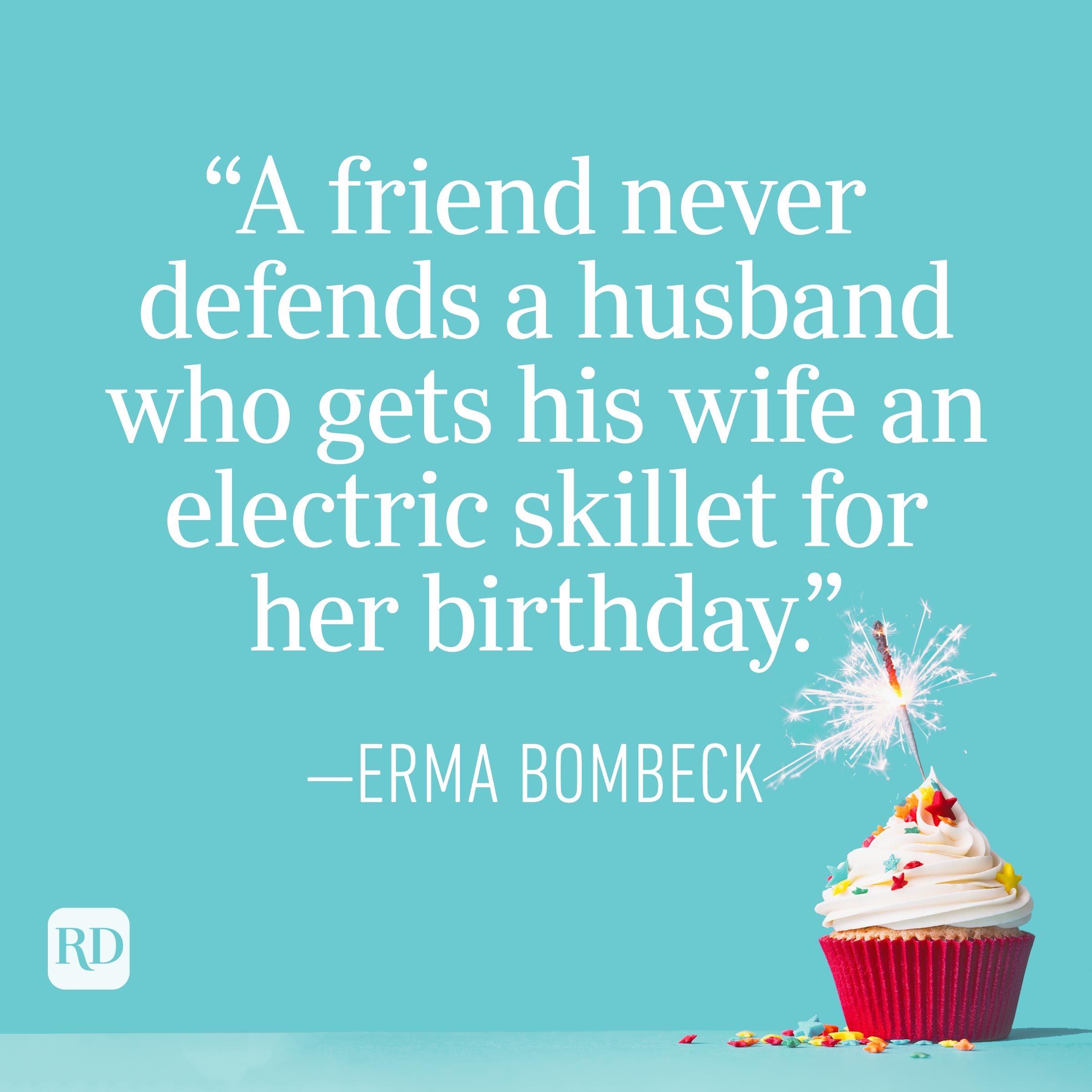 "A friend never defends a husband who gets his wife an electric skillet for her birthday." —Erma Bombeck