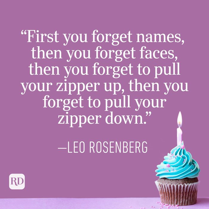 "First you forget names, then you forget faces, then you forget to pull your zipper up, then you forget to pull your zipper down." —Leo Rosenberg
