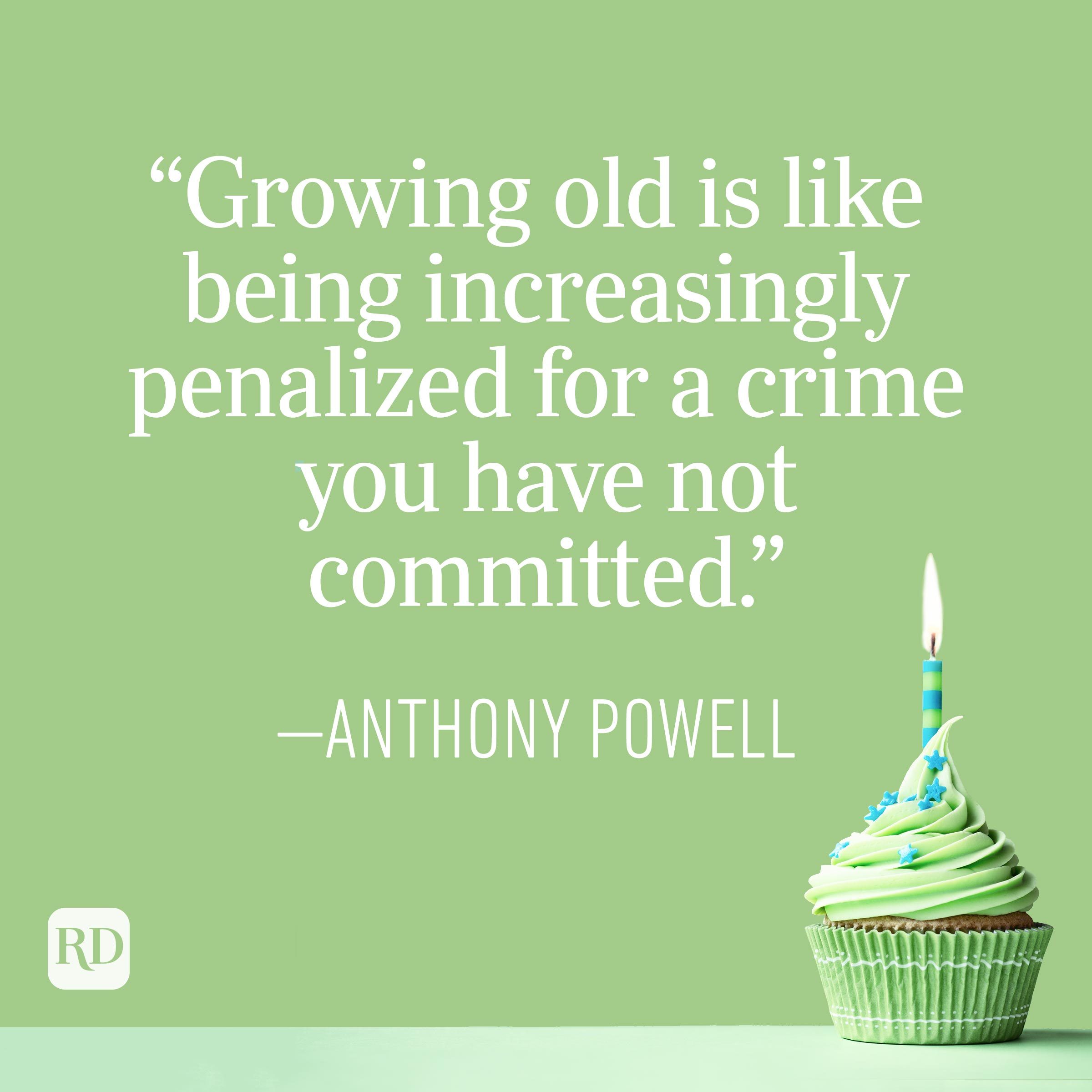 "Growing old is like being increasingly penalized for a crime you have not committed." —Anthony Powell
