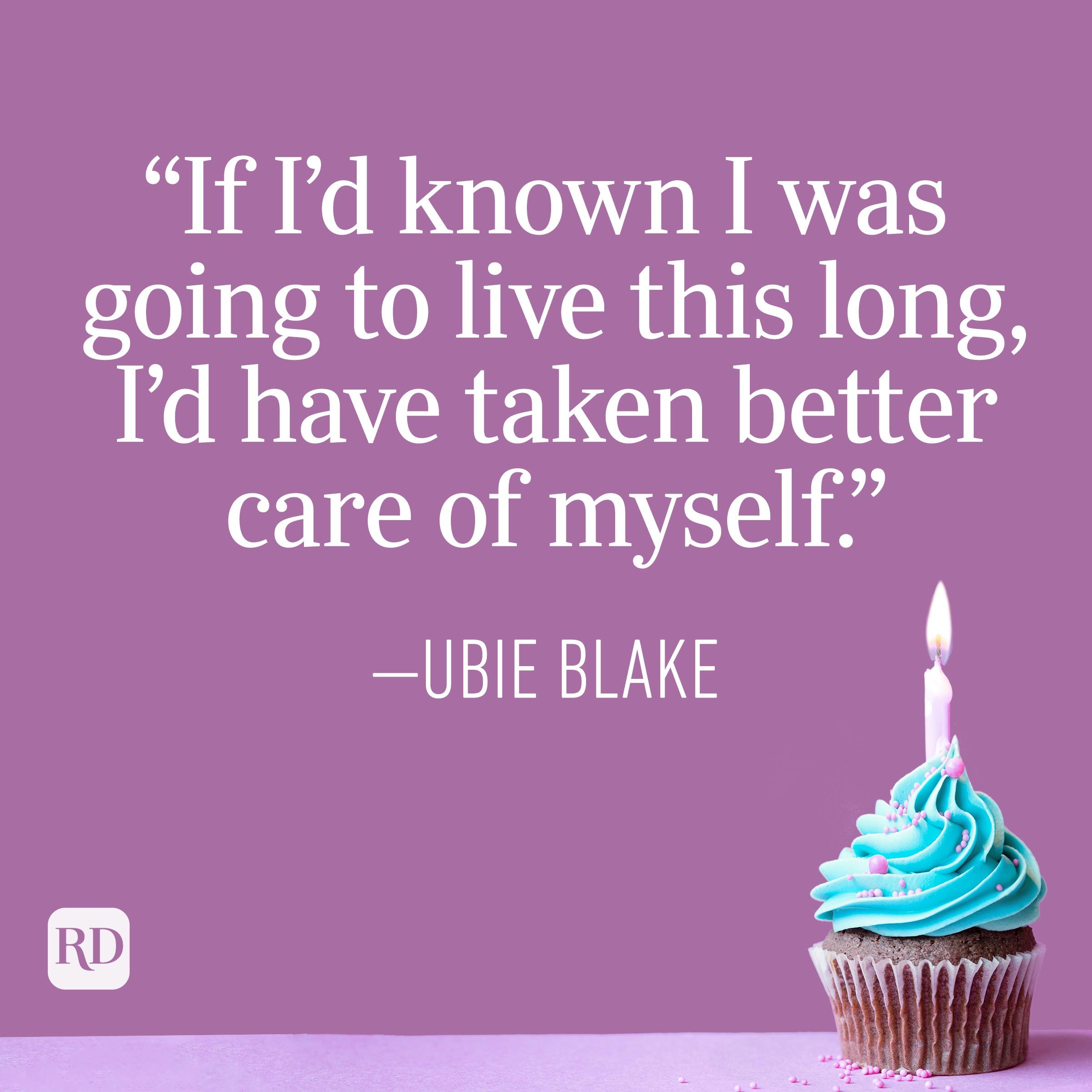 "If I'd known I was going to live this long, I'd have taken better care of myself." —Ubie Blake