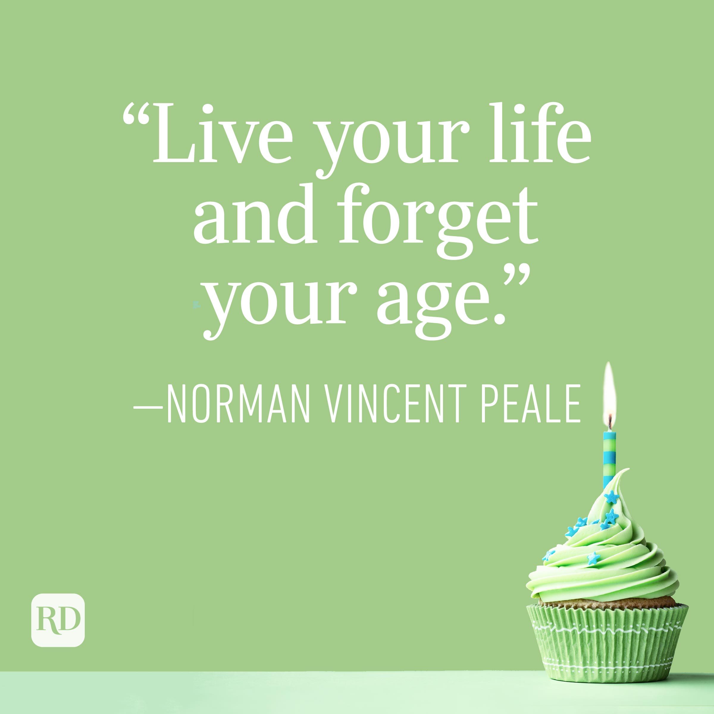 "Live your life and forget your age." —Norman Vincent Peale
