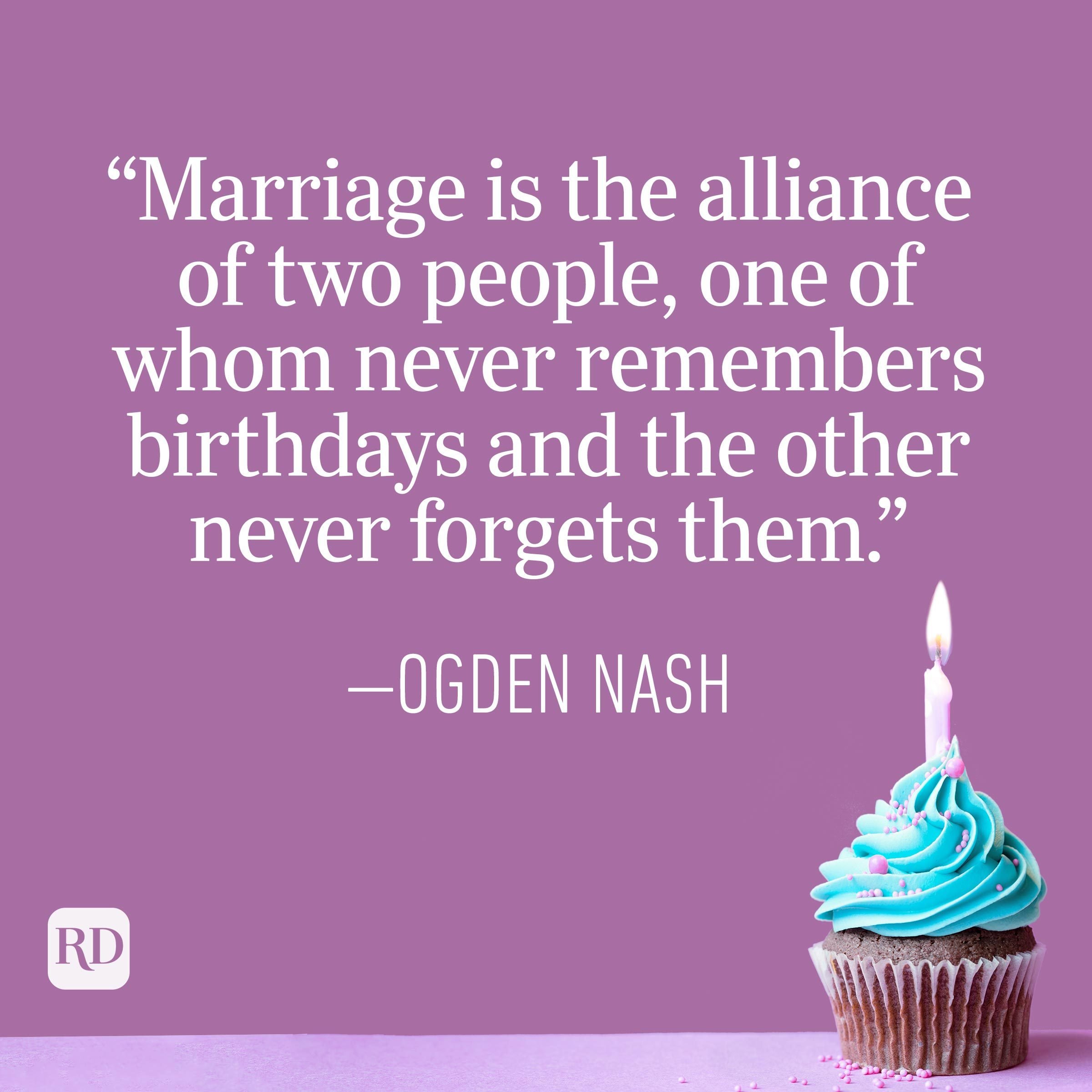 "Marriage is the alliance of two people, one of whom never remembers birthdays and the other never forgets them." — Ogden Nash