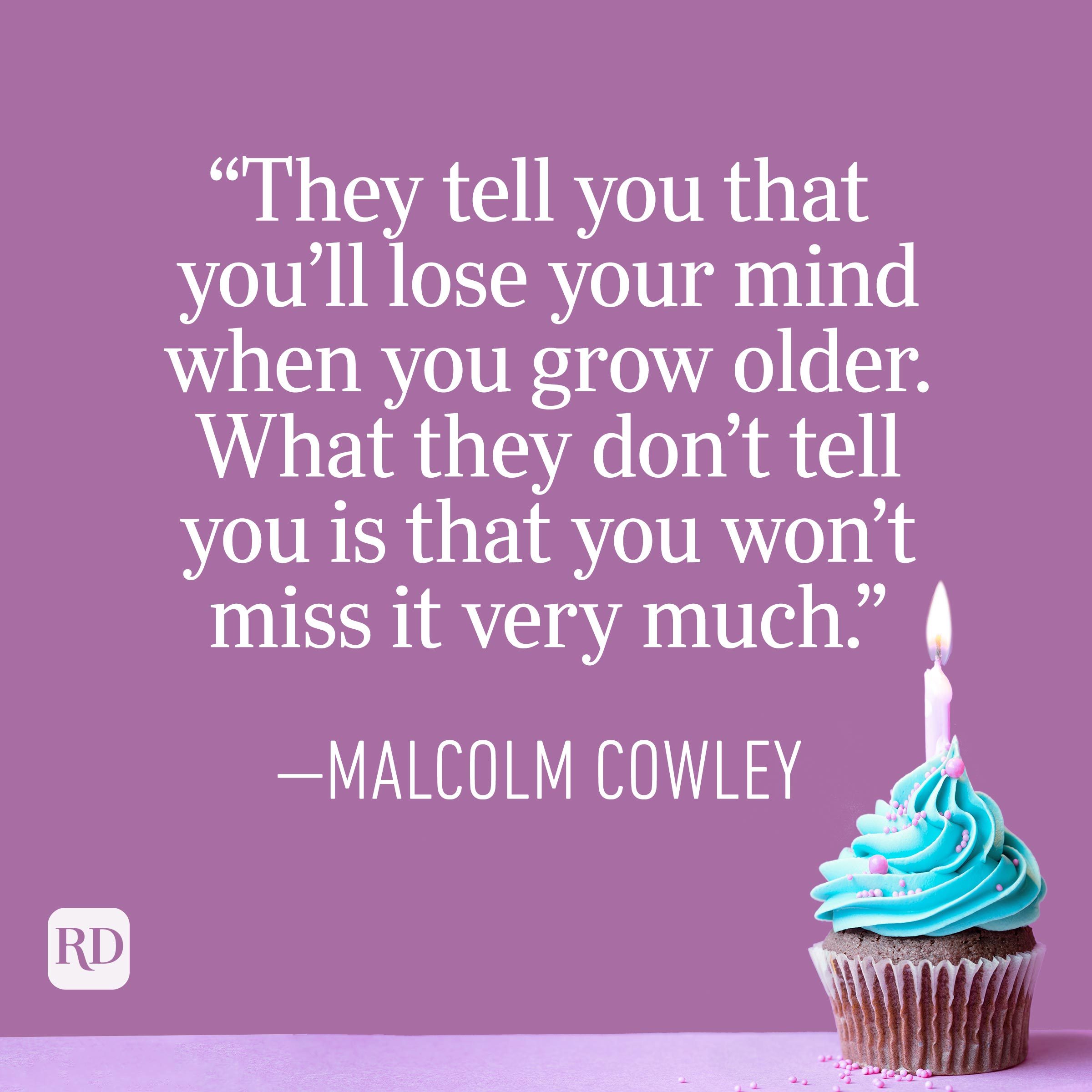 "They tell you that you'll lose your mind when you grow older. What they don't tell you is that you won't miss it very much." —Malcolm Cowley