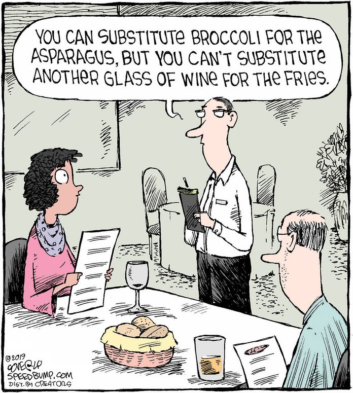a couple are in a restaurant and the waiter says, "you can substitute the broccoli for the asparag you can't substitute another glass of wine for the fries."