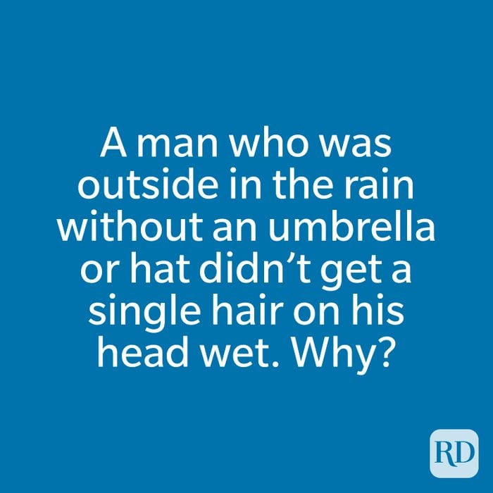 A man who was outside in the rain without an umbrella or hat didn’t get a single hair on his head wet. Why?