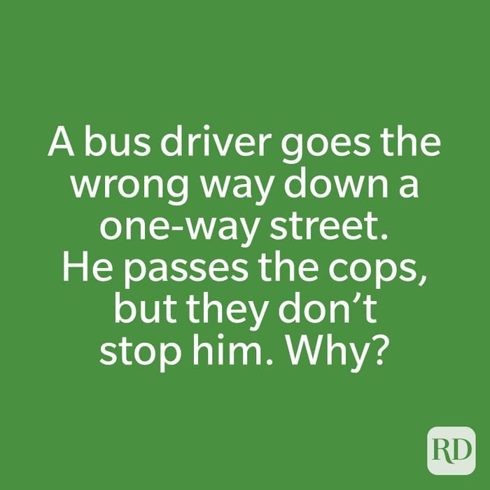 A bus driver goes the wrong way down a one-way street. He passes the cops, but they don’t stop him. Why?