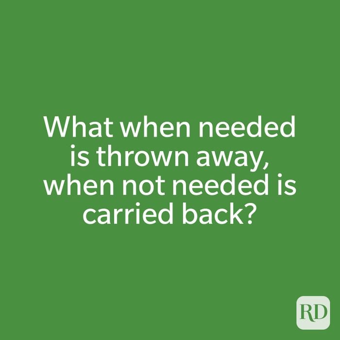 What when needed is thrown away, when not needed is carried back?