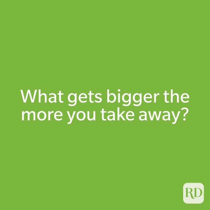 What gets bigger the more you take away?