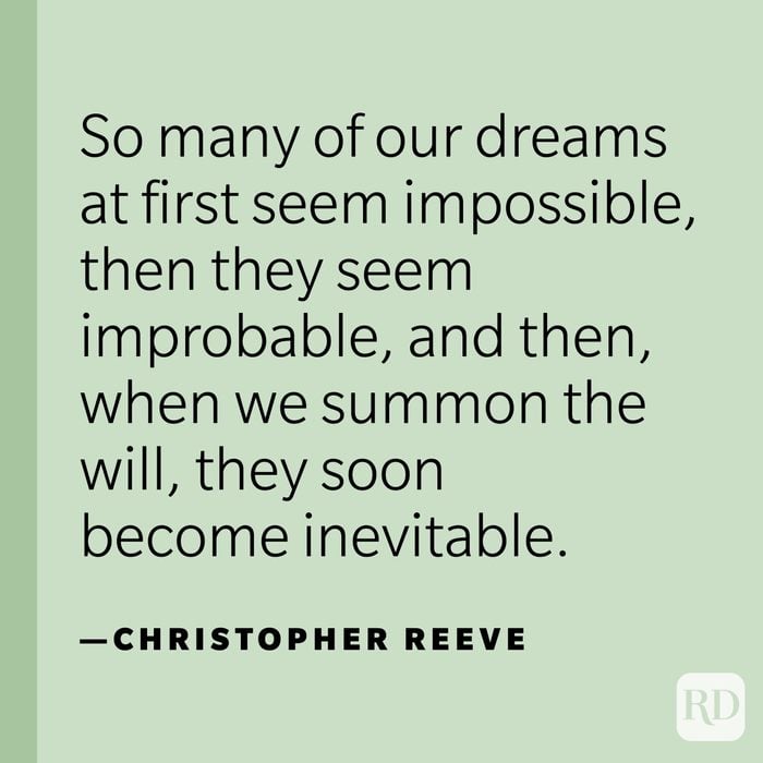 "So many of our dreams at first seem impossible, then they seem improbable, and then, when we summon the will, they soon become inevitable."—Christopher Reeve.