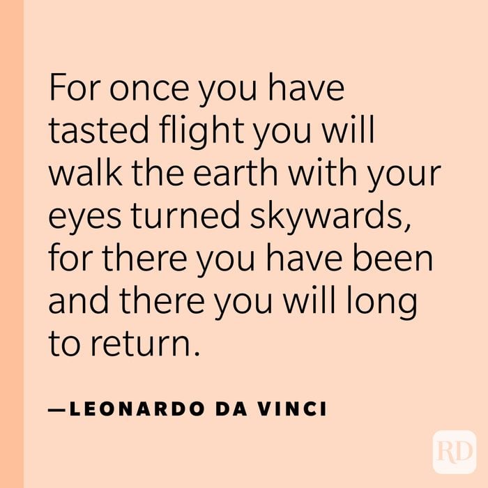 “For once you have tasted flight you will walk the earth with your eyes turned skywards, for there you have been and there you will long to return.” —Leonardo da Vinci.