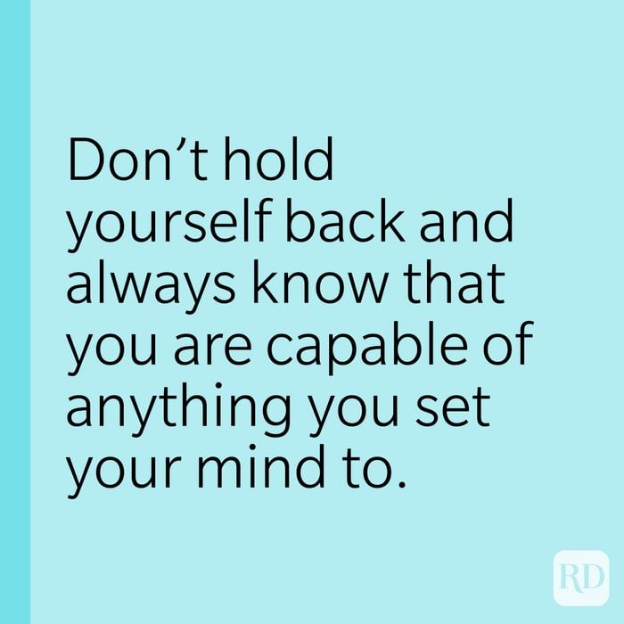 Don't hold yourself back and always know that you are capable of anything you set your mind to.