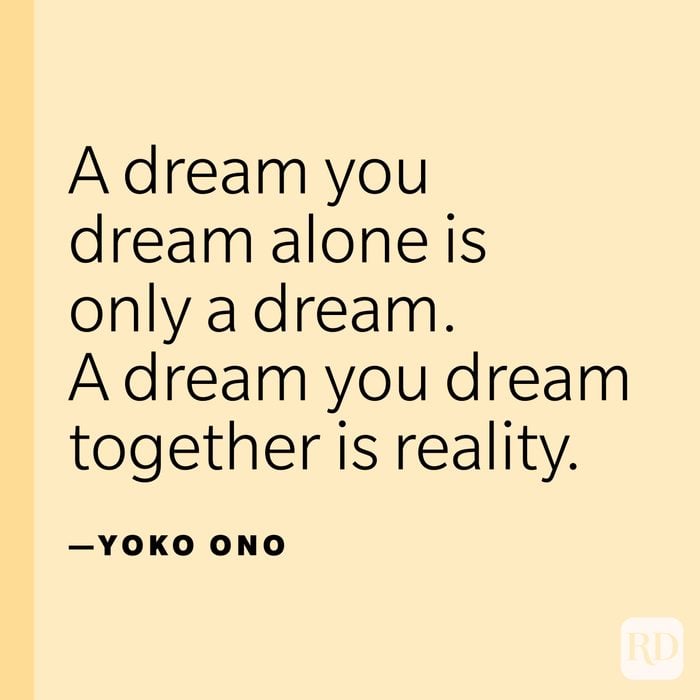 "A dream you dream alone is only a dream. A dream you dream together is reality."—Yoko Ono.