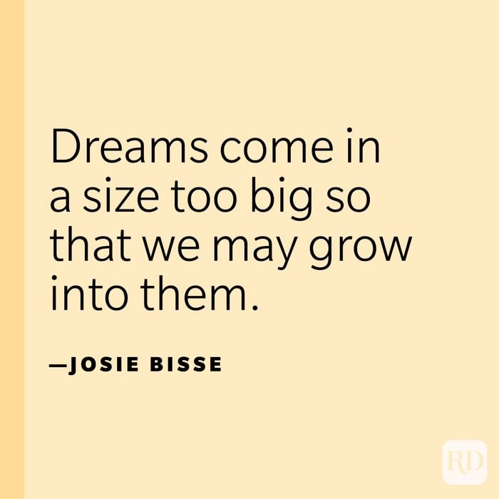 “Dreams come in a size too big so that we may grow into them.” —Josie Bisse