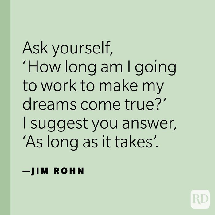 “Ask yourself, ‘How long am I going to work to make my dreams come true?’ I suggest you answer, ‘As long as it takes’.” —Jim Rohn