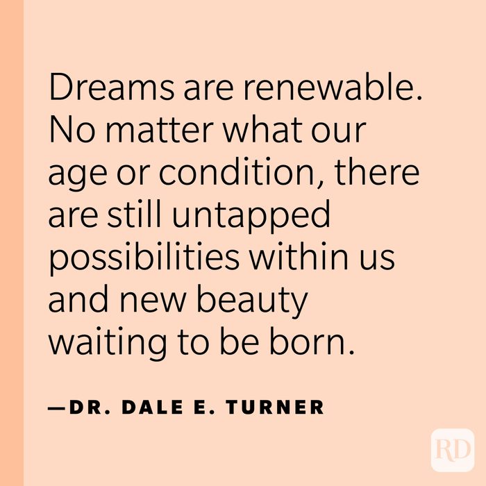 “Dreams are renewable. No matter what our age or condition, there are still untapped possibilities within us and new beauty waiting to be born.” —Dr. Dale E. Turner