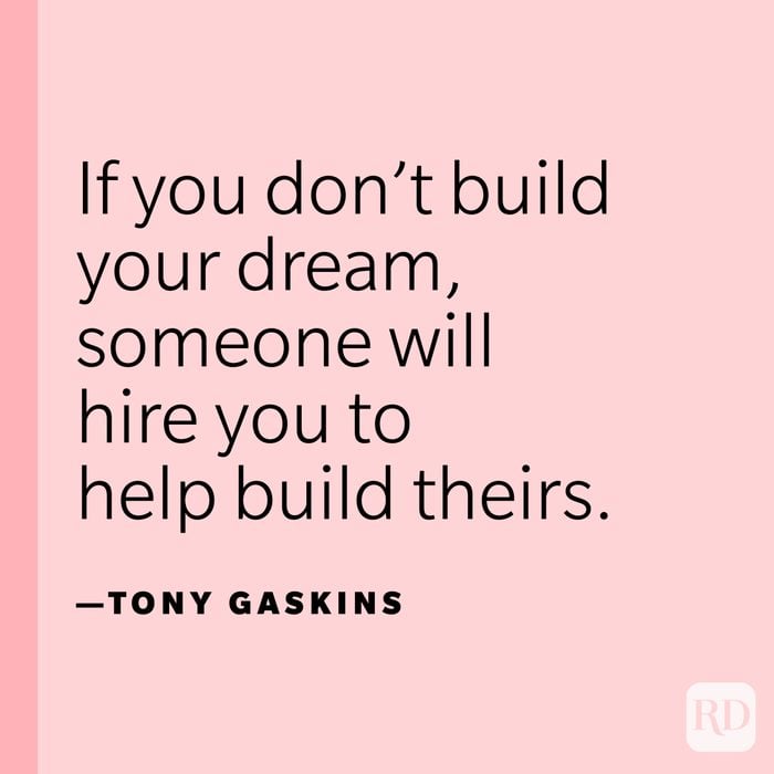“If you don’t build your dream, someone will hire you to help build theirs.” —Tony Gaskins.