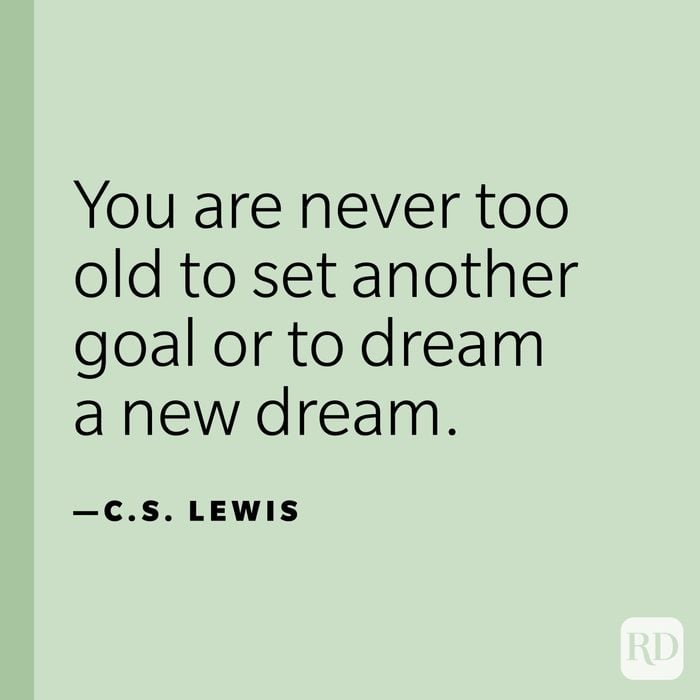 “You are never too old to set another goal or to dream a new dream.” —C. S. Lewis. 