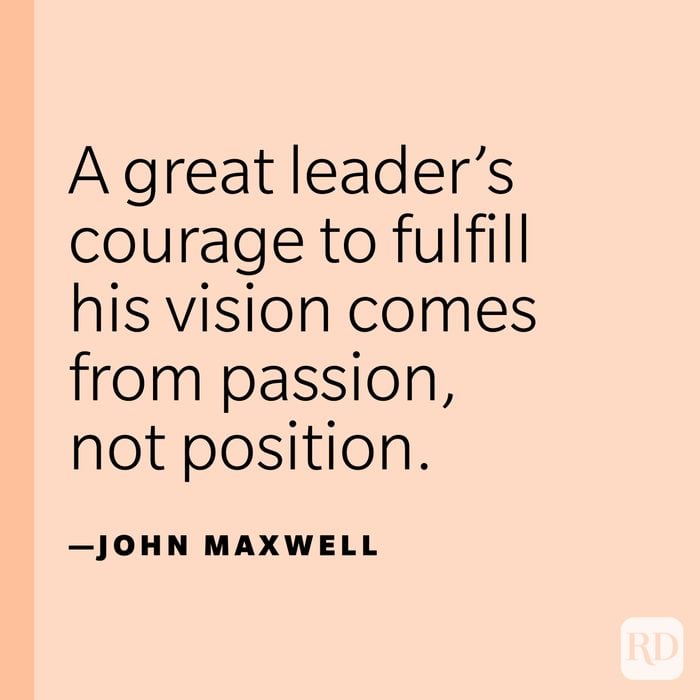 “A great leader’s courage to fulfill his vision comes from passion, not position.” —John Maxwell.