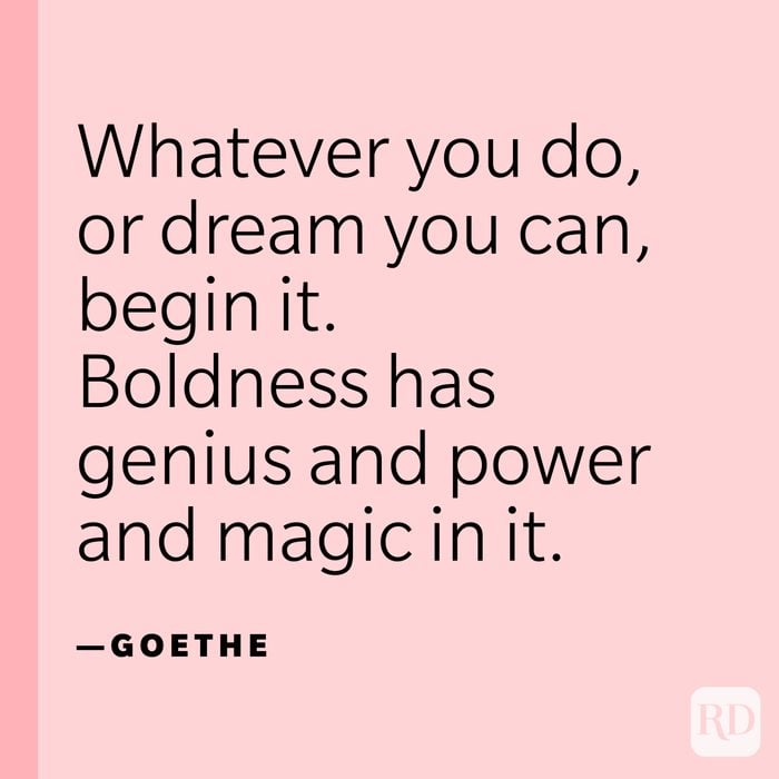 “Whatever you do, or dream you can, begin it. Boldness has genius and power and magic in it.” —Goethe