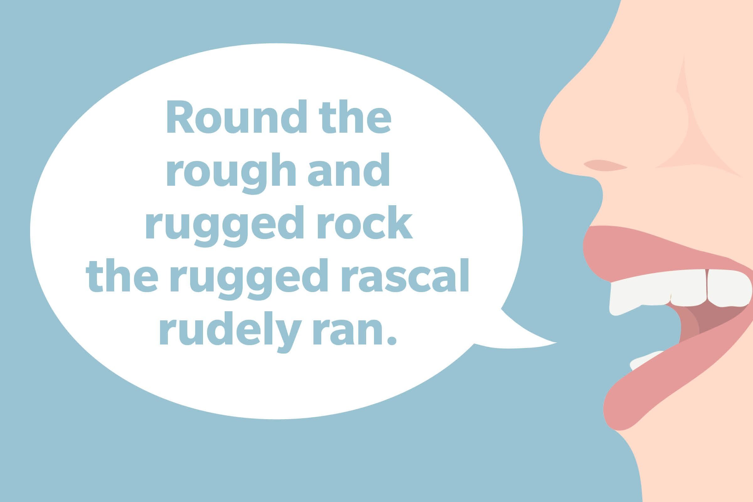 Tongue Twister: Round the rough and rugged rock the ragged rascal rudely ran.