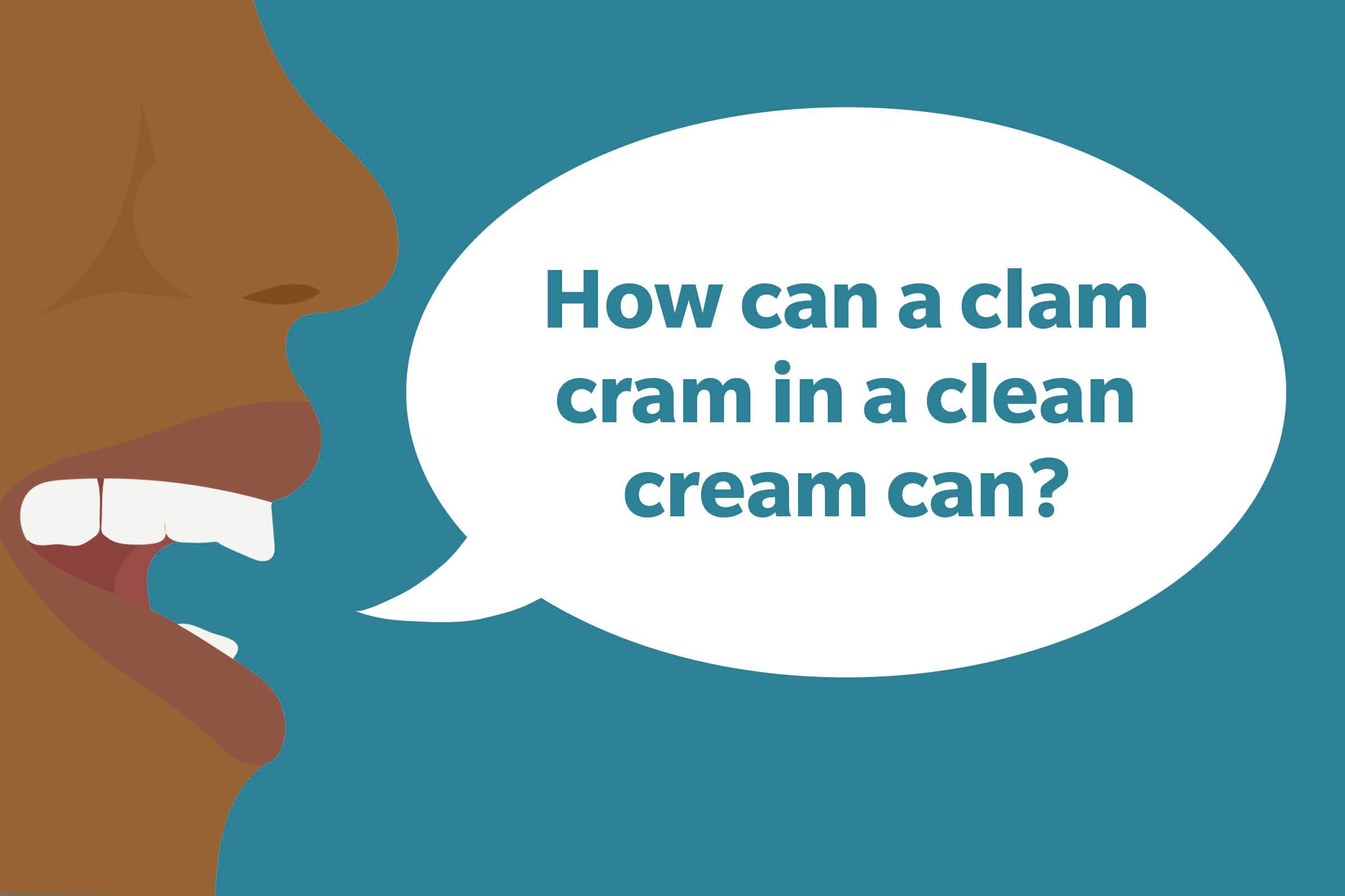 Tongue Twister: How can a clam cram in a clean cream can?