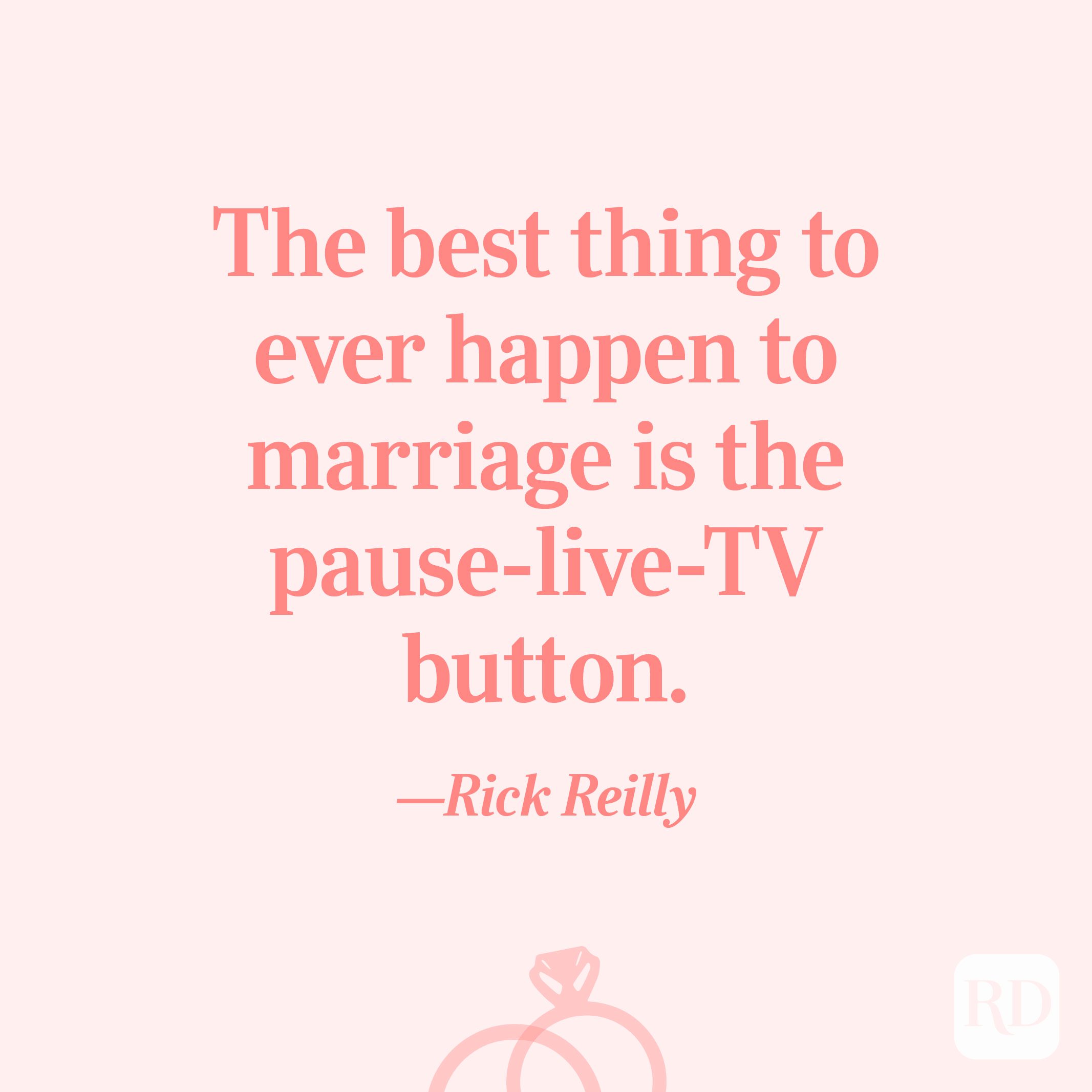 “The best thing to ever happen to marriage is the pause-live-TV button.” —Rick Reilly