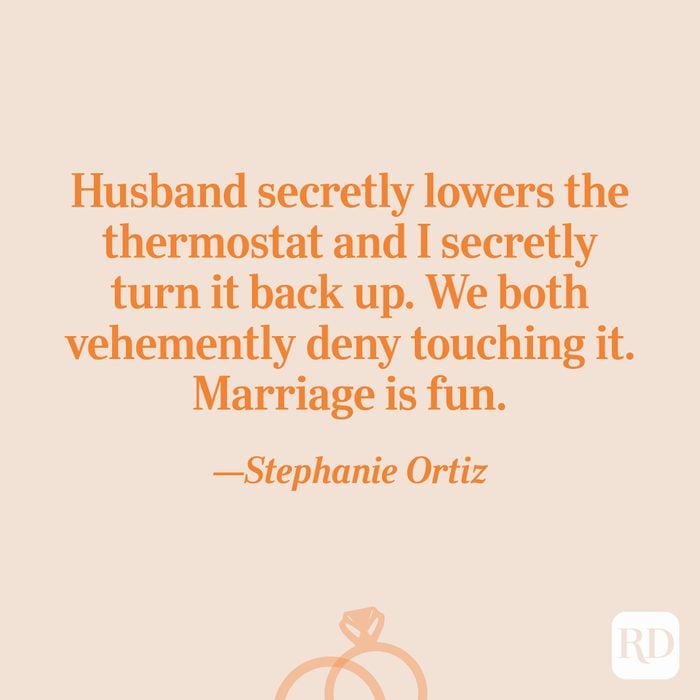 "Husband secretly lowers the thermostat and I secretly turn it back up. We both vehemently deny touching it. Marriage is fun."—Stephanie Ortiz