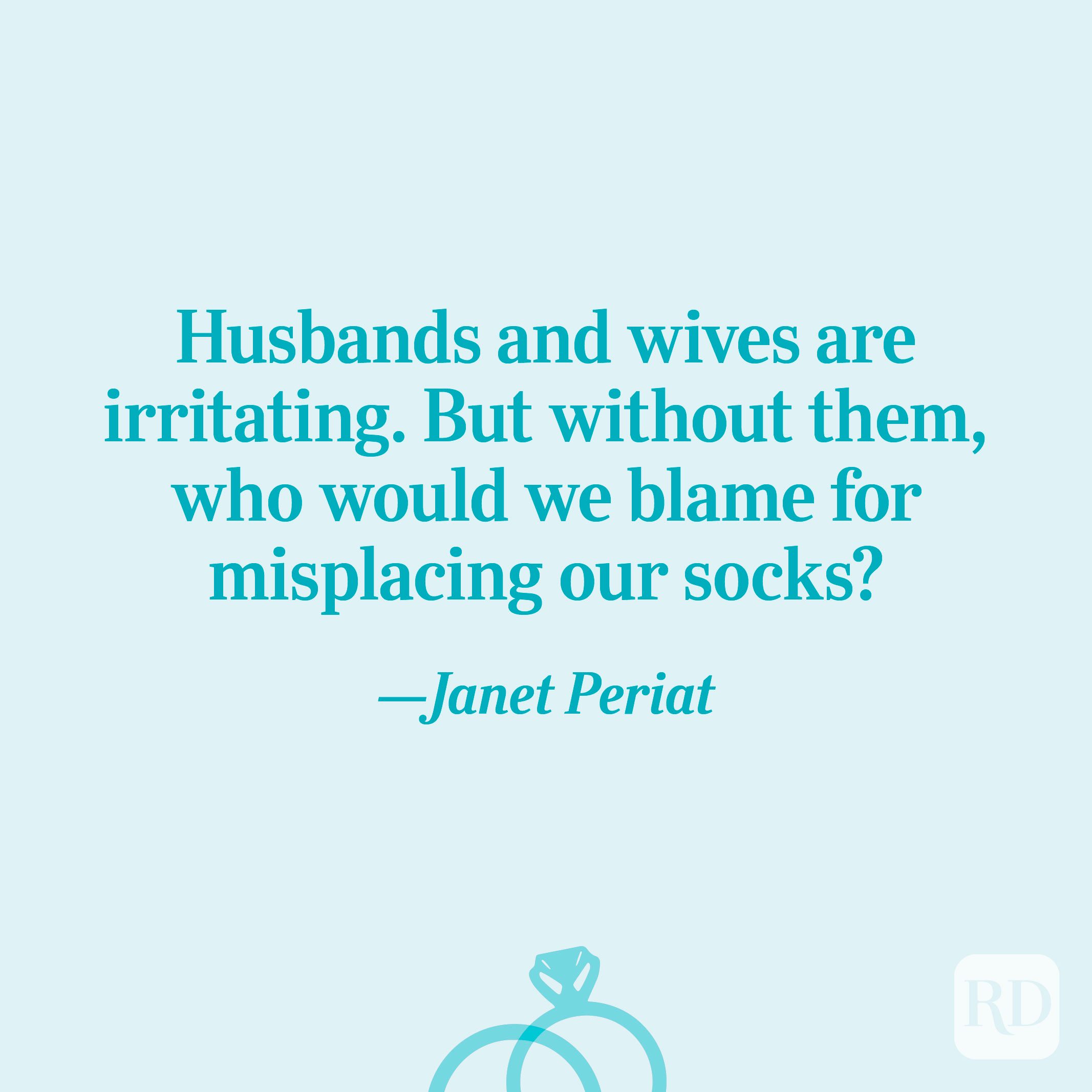"Husbands and wives are irritating. But without them, who would we blame for misplacing our socks?"—Janet Periat