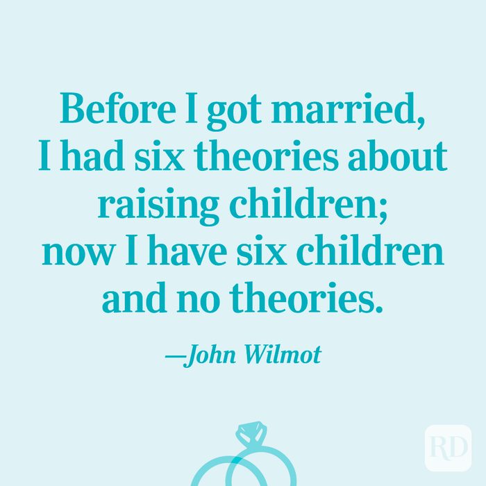 “Before I got married, I had six theories about raising children; now I have six children and no theories.”—John Wilmot