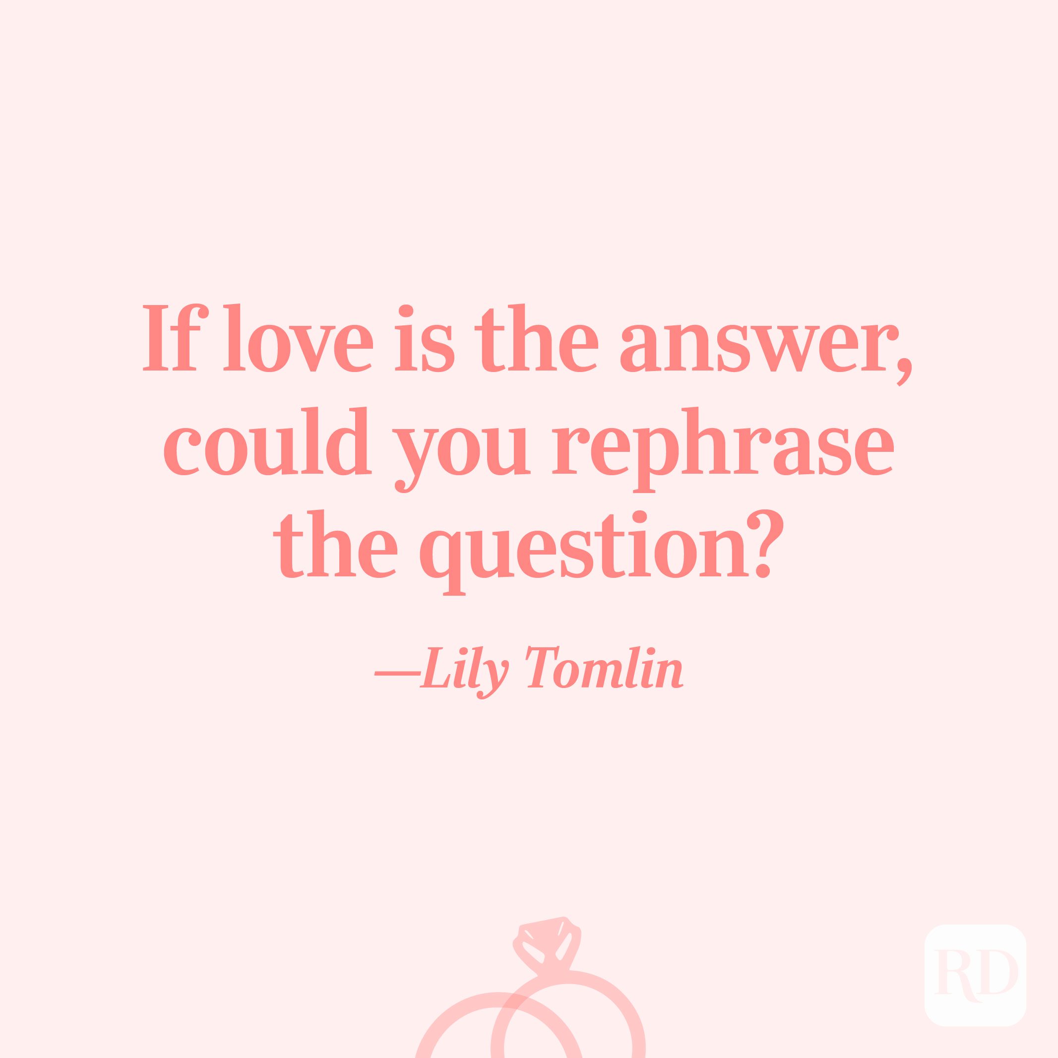 “If love is the answer, could you rephrase the question.”—Lily Tomlin