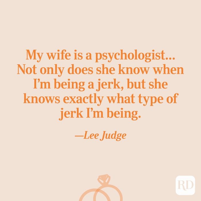 “My wife is a psychologist… Not only does she know when I’m being a jerk, but she knows exactly what type of jerk I’m being.”—Lee Judge