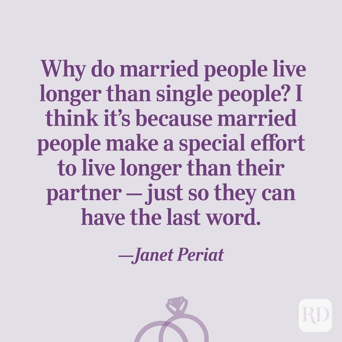 “Why do married people live longer than single people? I think it’s because married people make a special effort to live longer than their partner – just so they can have the last word.”—Janet Periat
