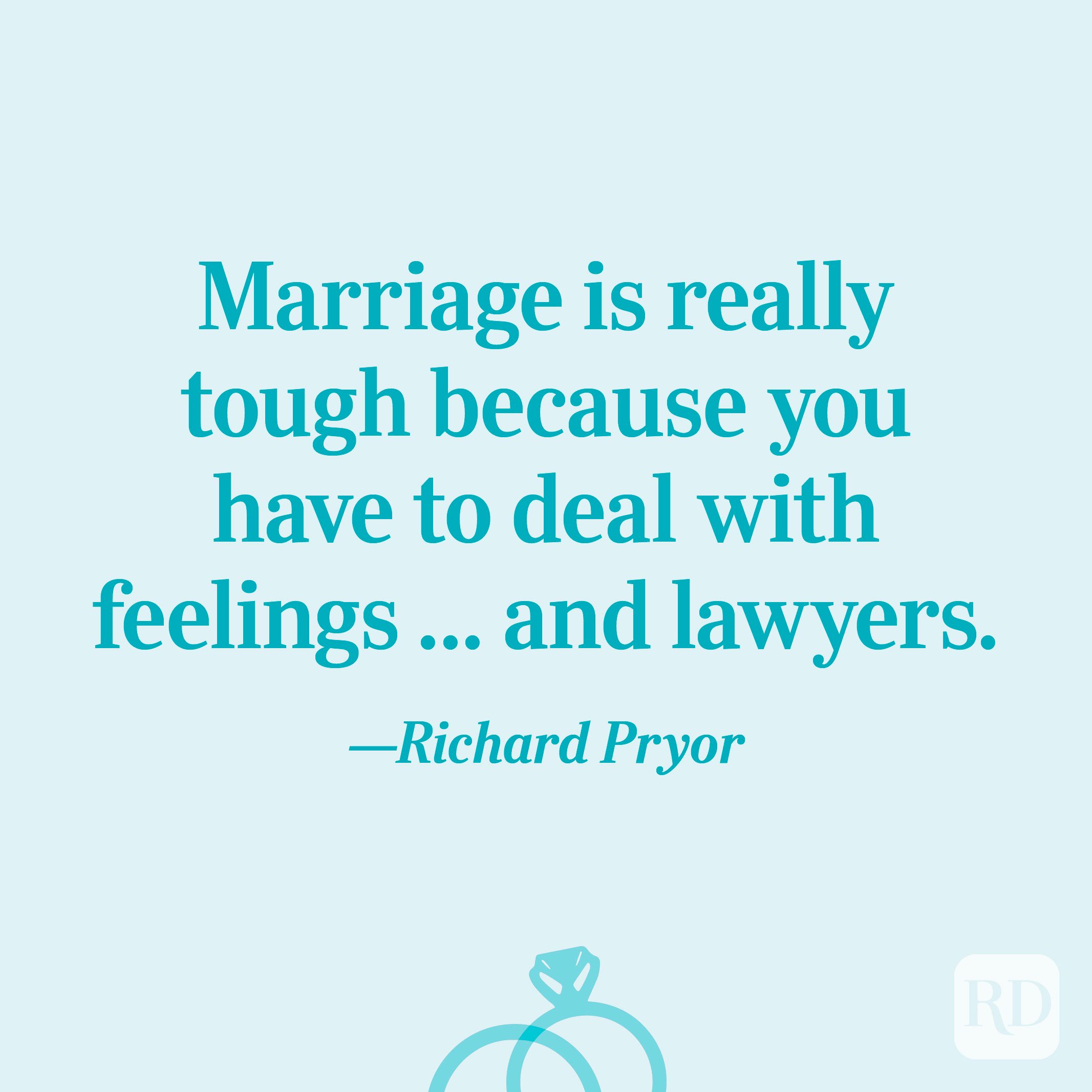 “Marriage is really tough because you have to deal with feelings ... and lawyers.”—Richard Pryor