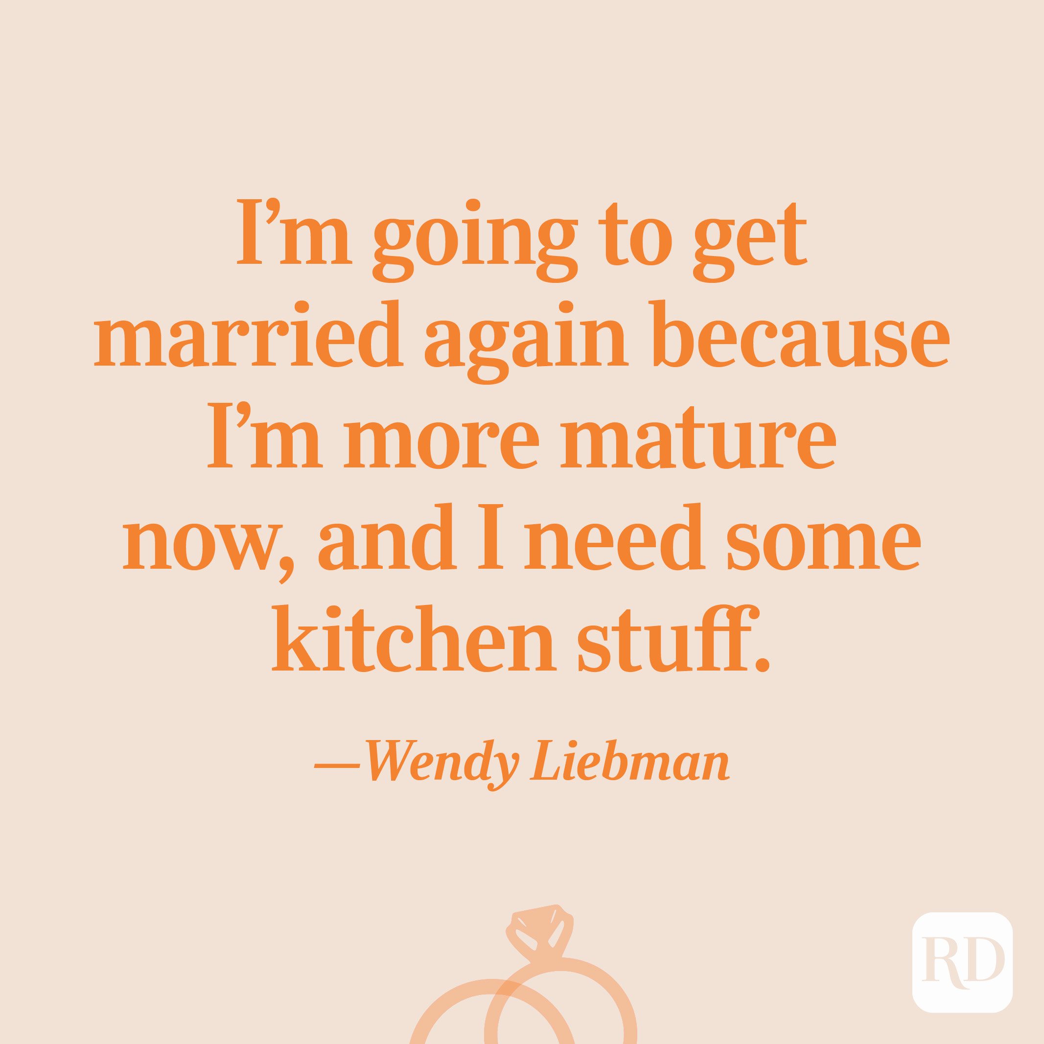“I'm going to get married again because I'm more mature now, and I need some kitchen stuff.”—Wendy Liebman