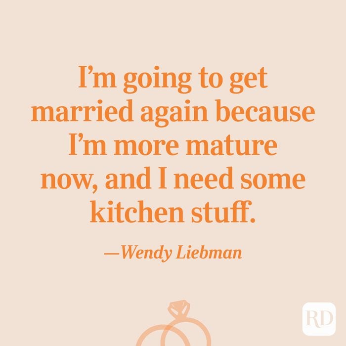 “I'm going to get married again because I'm more mature now, and I need some kitchen stuff.”—Wendy Liebman