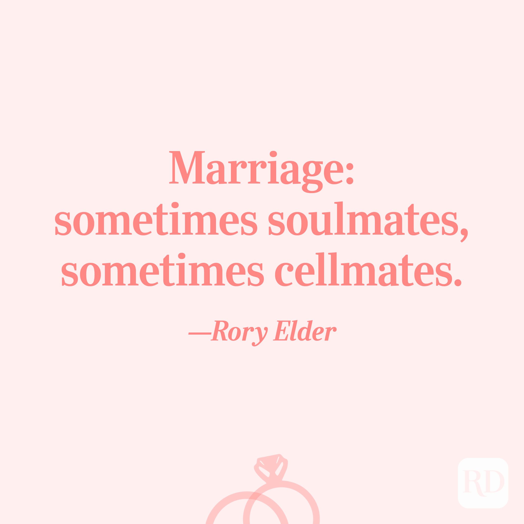 “Marriage: sometimes soulmates, sometimes cellmates.”—Rory Elder