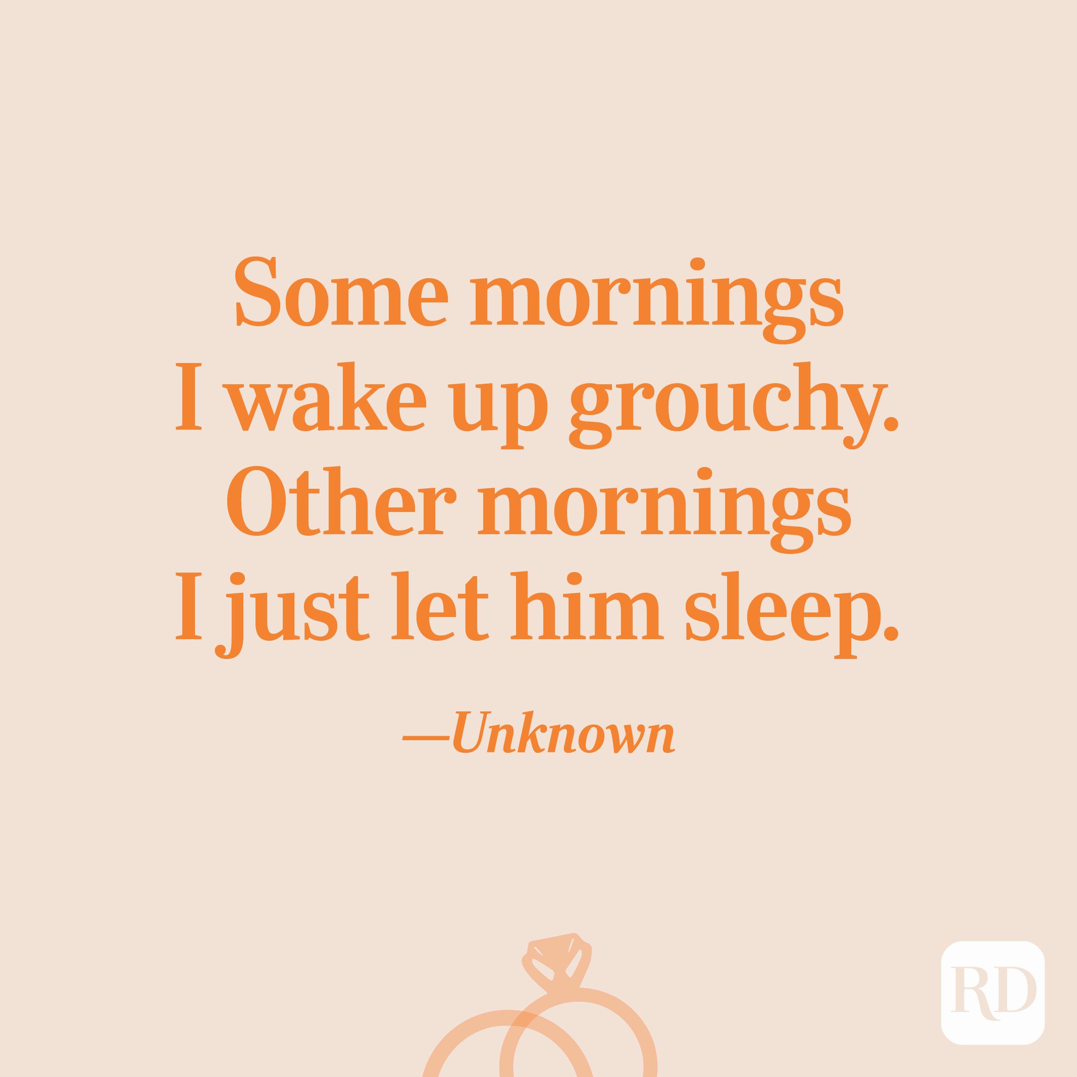 “Some mornings I wake up grouchy. Other mornings I just let him sleep.”—Unknown   