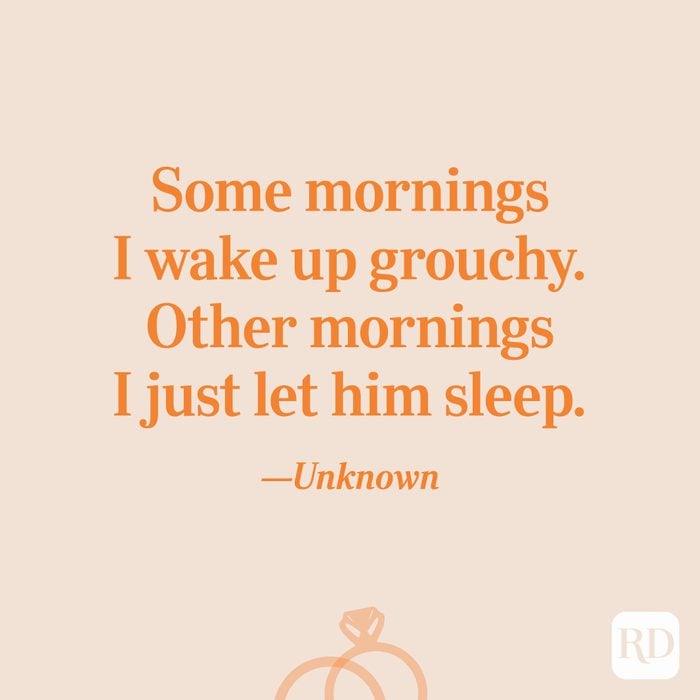 “Some mornings I wake up grouchy. Other mornings I just let him sleep.”—Unknown   