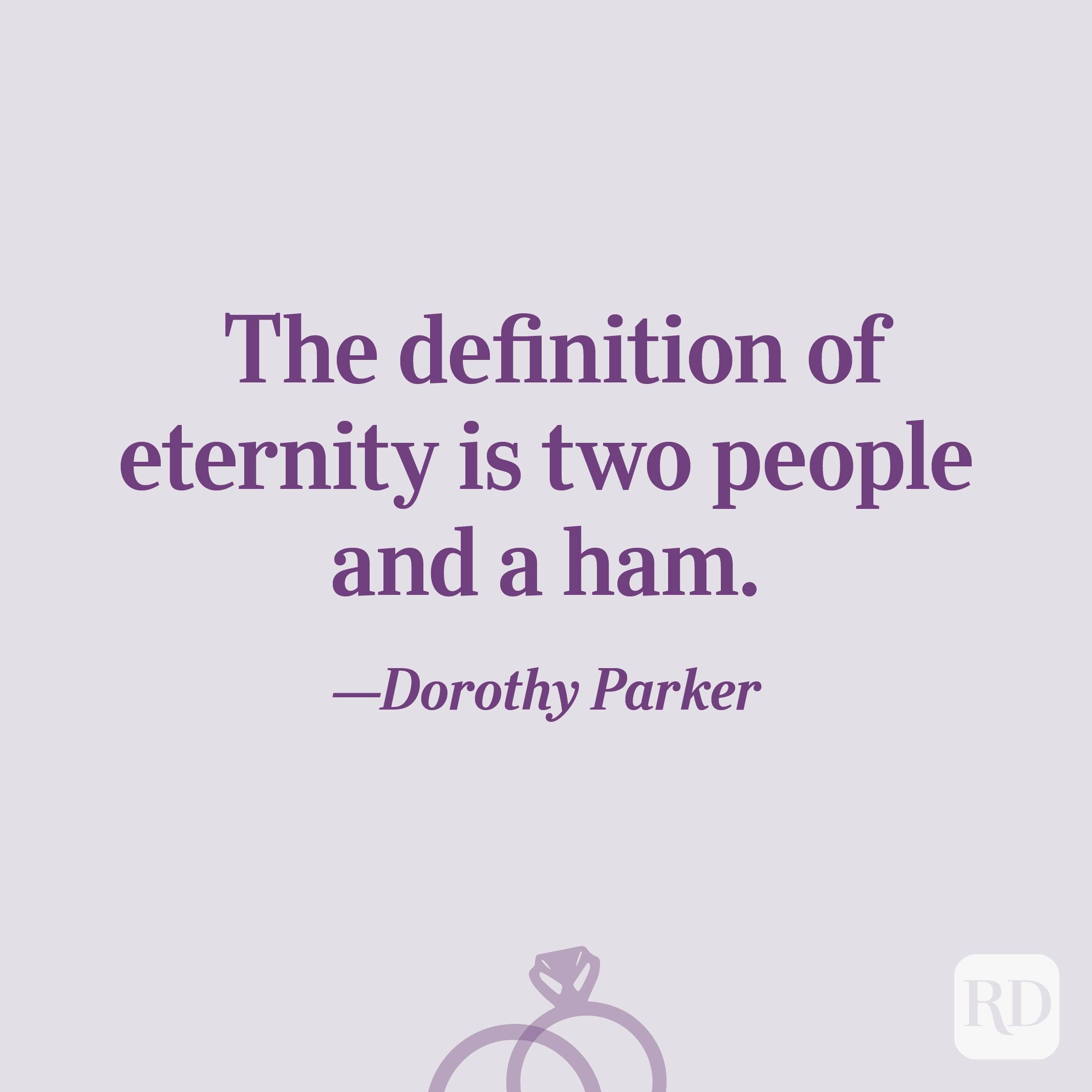 “The definition of eternity is two people and a ham.”—Dorothy Parker