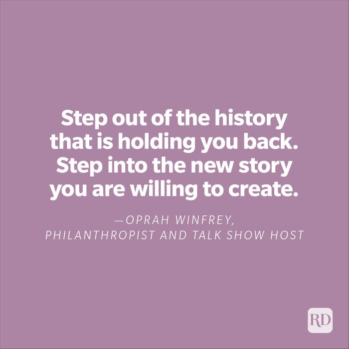 "Step out of the history that is holding you back. Step into the new story you are willing to create."—Oprah Winfrey, philanthropist, and talk show host