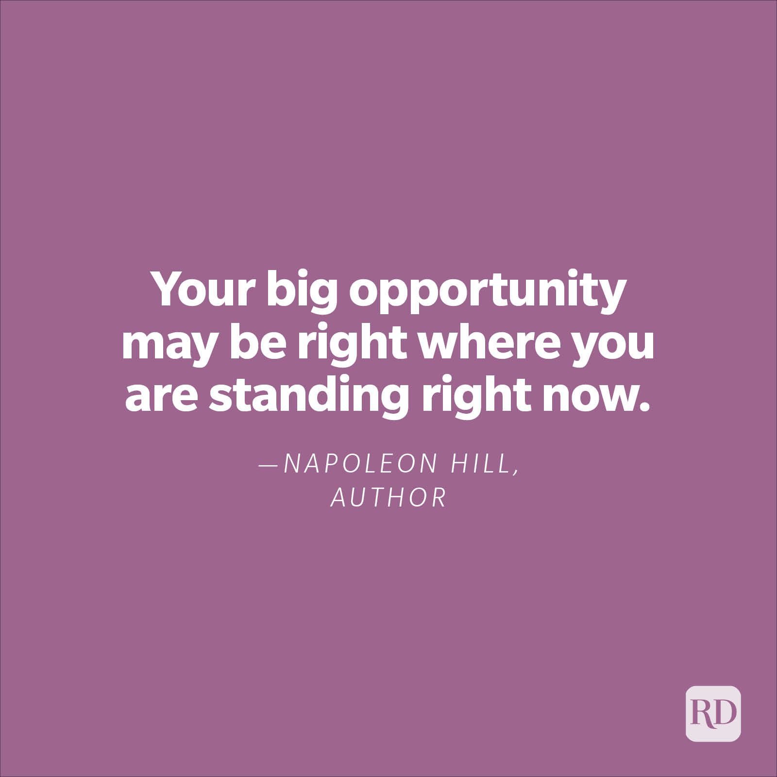 "Your big opportunity may be right where you are standing right now."—Napoleon Hill, author 