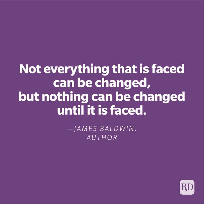 "Not everything that is faced can be changed, but nothing can be changed until it is faced."—James Baldwin, author
