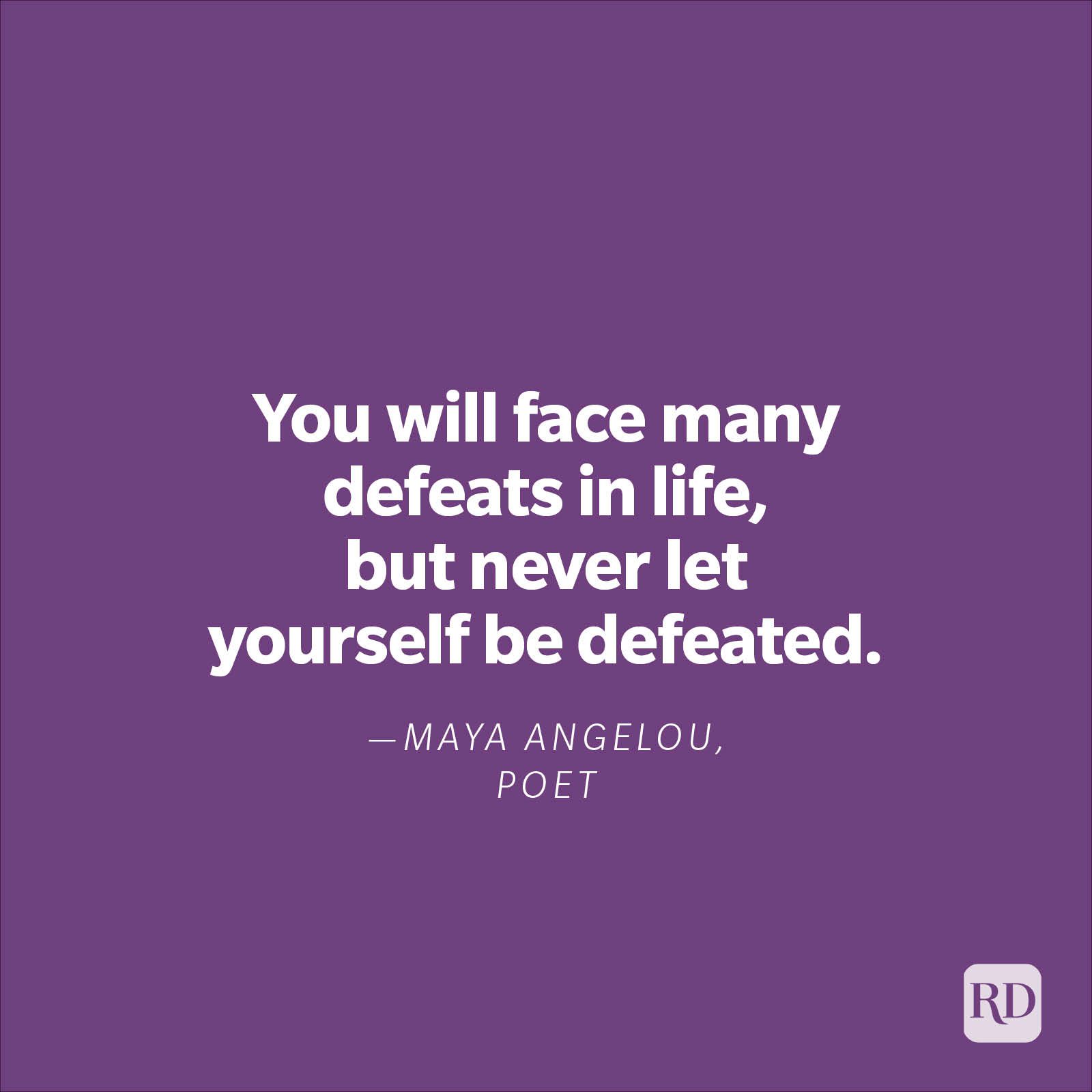 "You will face many defeats in life, but never let yourself be defeated." —Maya Angelou, poet.